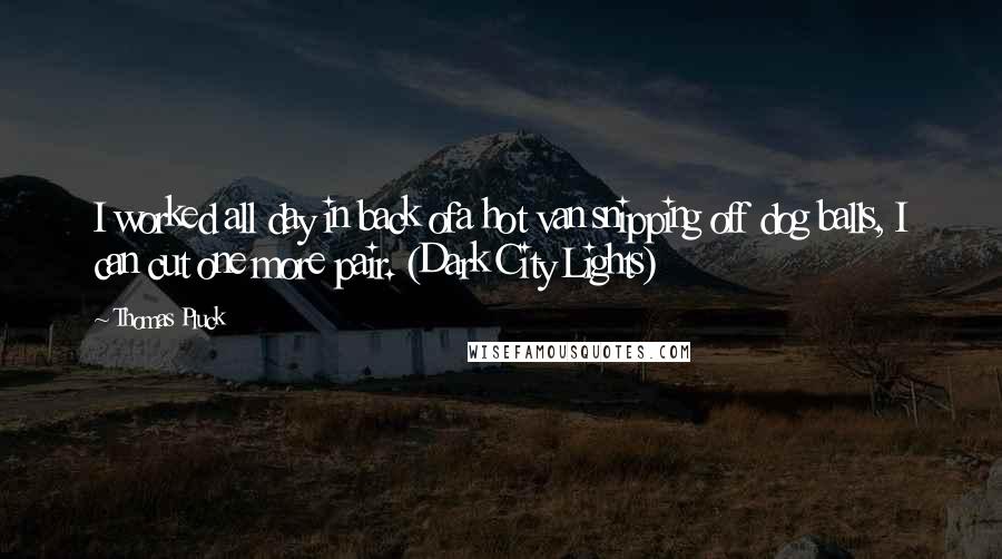 Thomas Pluck Quotes: I worked all day in back ofa hot van snipping off dog balls, I can cut one more pair. (Dark City Lights)