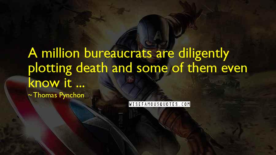 Thomas Pynchon Quotes: A million bureaucrats are diligently plotting death and some of them even know it ...