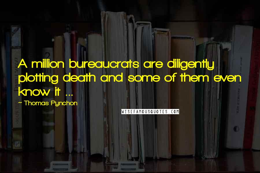 Thomas Pynchon Quotes: A million bureaucrats are diligently plotting death and some of them even know it ...