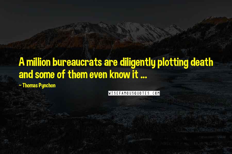Thomas Pynchon Quotes: A million bureaucrats are diligently plotting death and some of them even know it ...