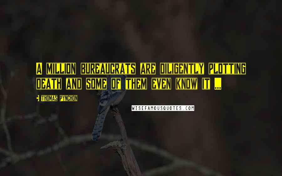 Thomas Pynchon Quotes: A million bureaucrats are diligently plotting death and some of them even know it ...