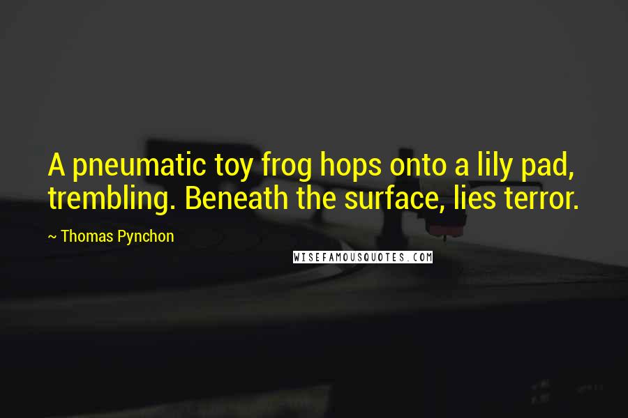 Thomas Pynchon Quotes: A pneumatic toy frog hops onto a lily pad, trembling. Beneath the surface, lies terror.