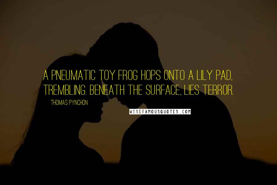 Thomas Pynchon Quotes: A pneumatic toy frog hops onto a lily pad, trembling. Beneath the surface, lies terror.