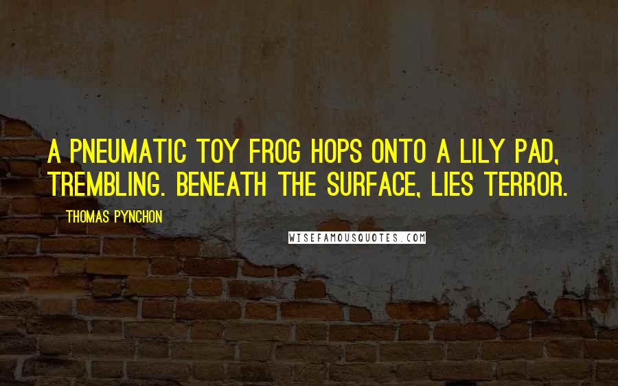 Thomas Pynchon Quotes: A pneumatic toy frog hops onto a lily pad, trembling. Beneath the surface, lies terror.