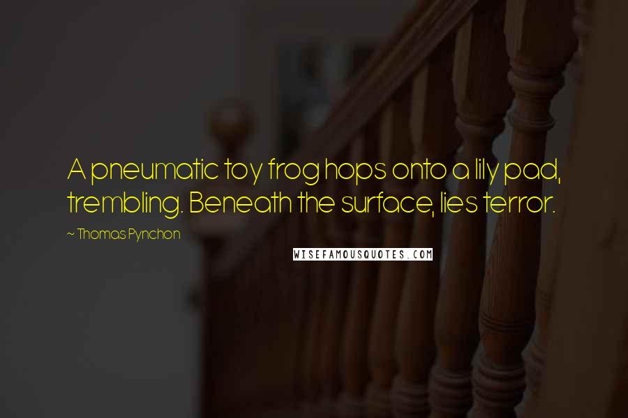 Thomas Pynchon Quotes: A pneumatic toy frog hops onto a lily pad, trembling. Beneath the surface, lies terror.