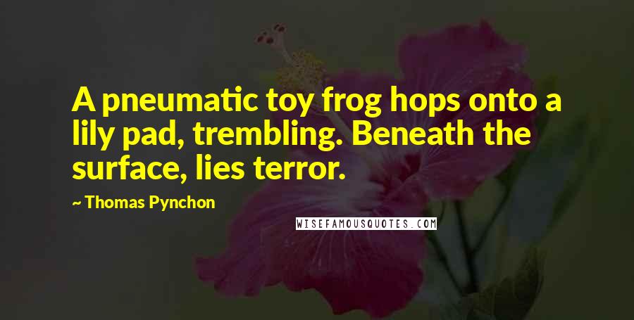 Thomas Pynchon Quotes: A pneumatic toy frog hops onto a lily pad, trembling. Beneath the surface, lies terror.