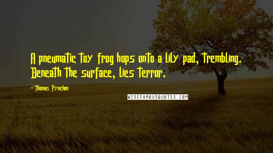 Thomas Pynchon Quotes: A pneumatic toy frog hops onto a lily pad, trembling. Beneath the surface, lies terror.
