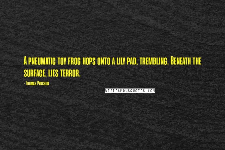Thomas Pynchon Quotes: A pneumatic toy frog hops onto a lily pad, trembling. Beneath the surface, lies terror.