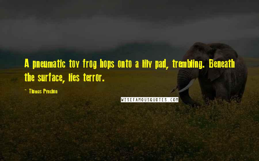Thomas Pynchon Quotes: A pneumatic toy frog hops onto a lily pad, trembling. Beneath the surface, lies terror.