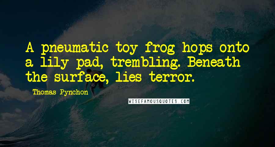 Thomas Pynchon Quotes: A pneumatic toy frog hops onto a lily pad, trembling. Beneath the surface, lies terror.