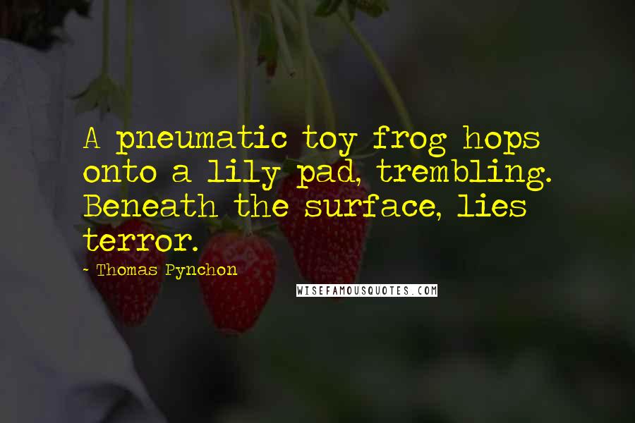 Thomas Pynchon Quotes: A pneumatic toy frog hops onto a lily pad, trembling. Beneath the surface, lies terror.