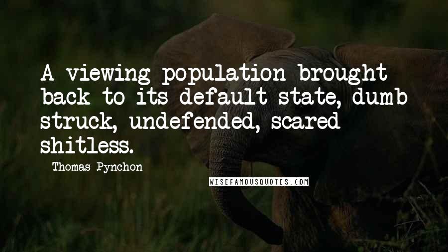 Thomas Pynchon Quotes: A viewing population brought back to its default state, dumb struck, undefended, scared shitless.