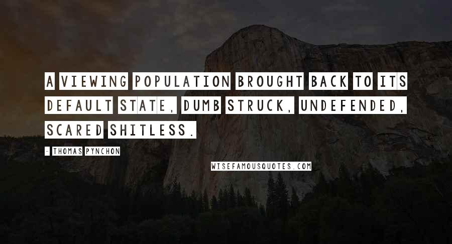 Thomas Pynchon Quotes: A viewing population brought back to its default state, dumb struck, undefended, scared shitless.