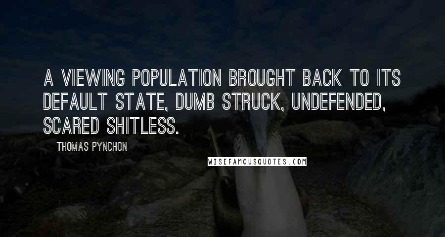 Thomas Pynchon Quotes: A viewing population brought back to its default state, dumb struck, undefended, scared shitless.