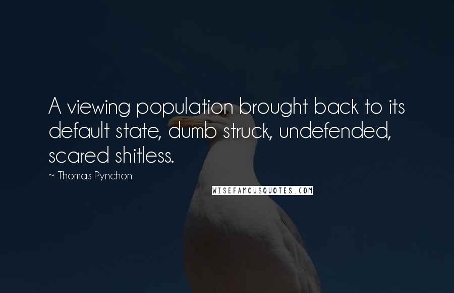 Thomas Pynchon Quotes: A viewing population brought back to its default state, dumb struck, undefended, scared shitless.