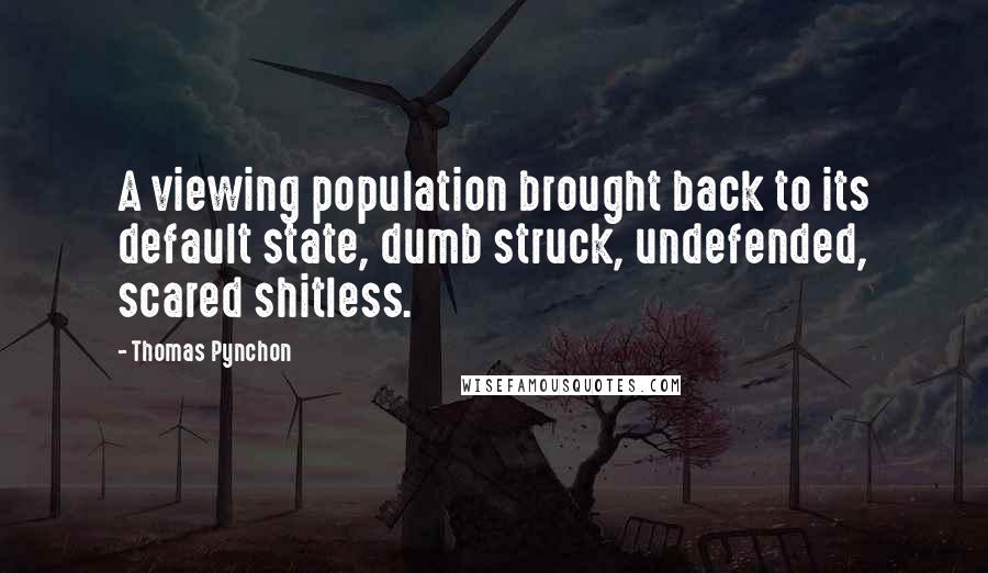 Thomas Pynchon Quotes: A viewing population brought back to its default state, dumb struck, undefended, scared shitless.