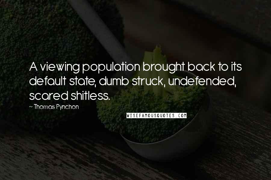 Thomas Pynchon Quotes: A viewing population brought back to its default state, dumb struck, undefended, scared shitless.