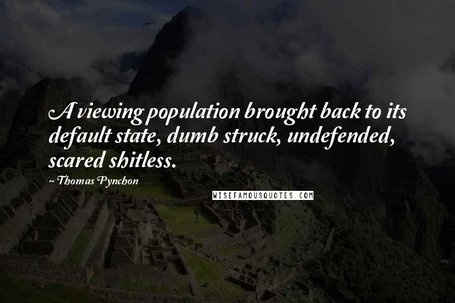 Thomas Pynchon Quotes: A viewing population brought back to its default state, dumb struck, undefended, scared shitless.
