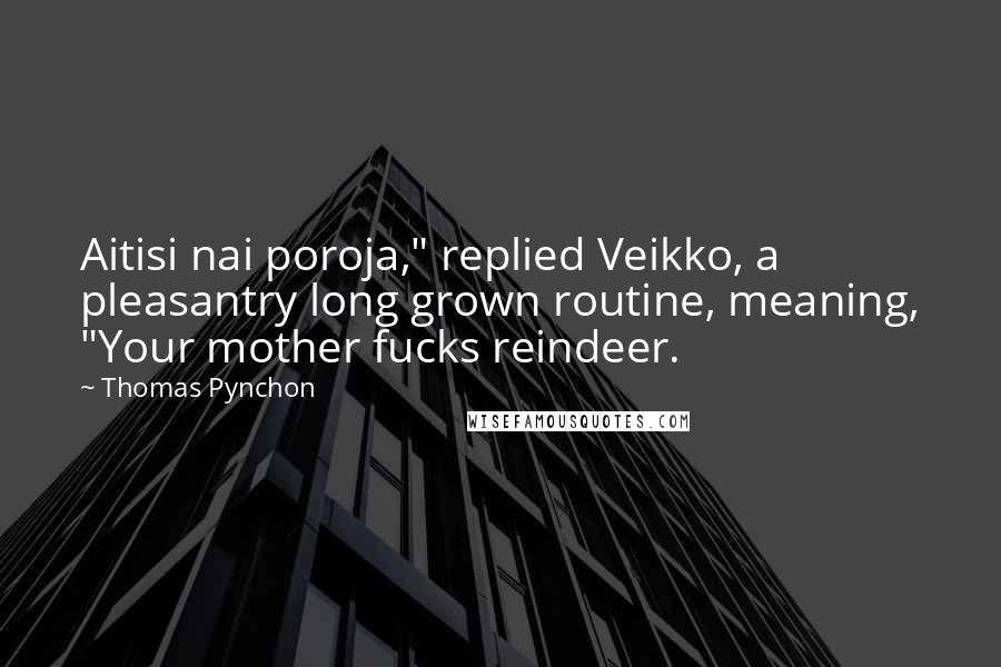 Thomas Pynchon Quotes: Aitisi nai poroja," replied Veikko, a pleasantry long grown routine, meaning, "Your mother fucks reindeer.