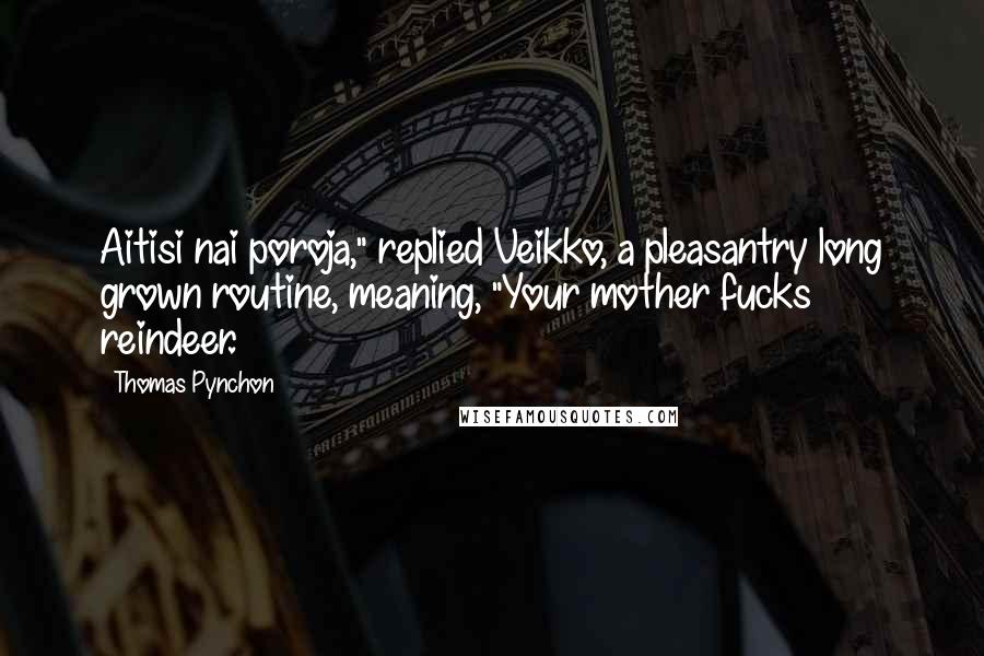 Thomas Pynchon Quotes: Aitisi nai poroja," replied Veikko, a pleasantry long grown routine, meaning, "Your mother fucks reindeer.