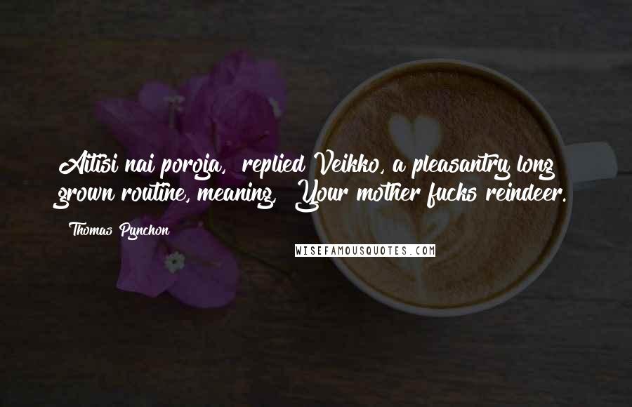 Thomas Pynchon Quotes: Aitisi nai poroja," replied Veikko, a pleasantry long grown routine, meaning, "Your mother fucks reindeer.