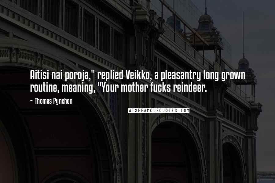 Thomas Pynchon Quotes: Aitisi nai poroja," replied Veikko, a pleasantry long grown routine, meaning, "Your mother fucks reindeer.