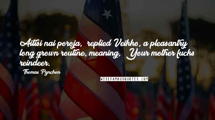 Thomas Pynchon Quotes: Aitisi nai poroja," replied Veikko, a pleasantry long grown routine, meaning, "Your mother fucks reindeer.