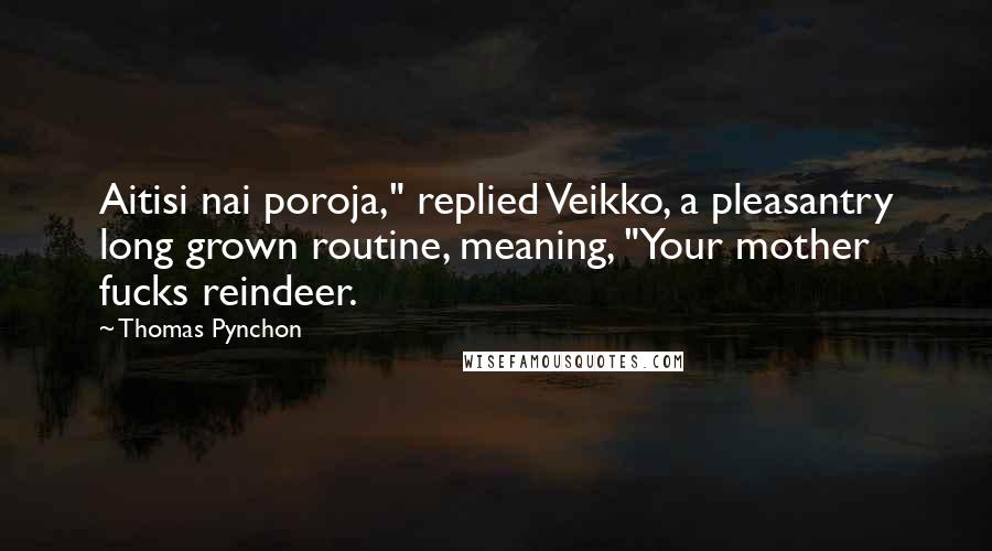 Thomas Pynchon Quotes: Aitisi nai poroja," replied Veikko, a pleasantry long grown routine, meaning, "Your mother fucks reindeer.