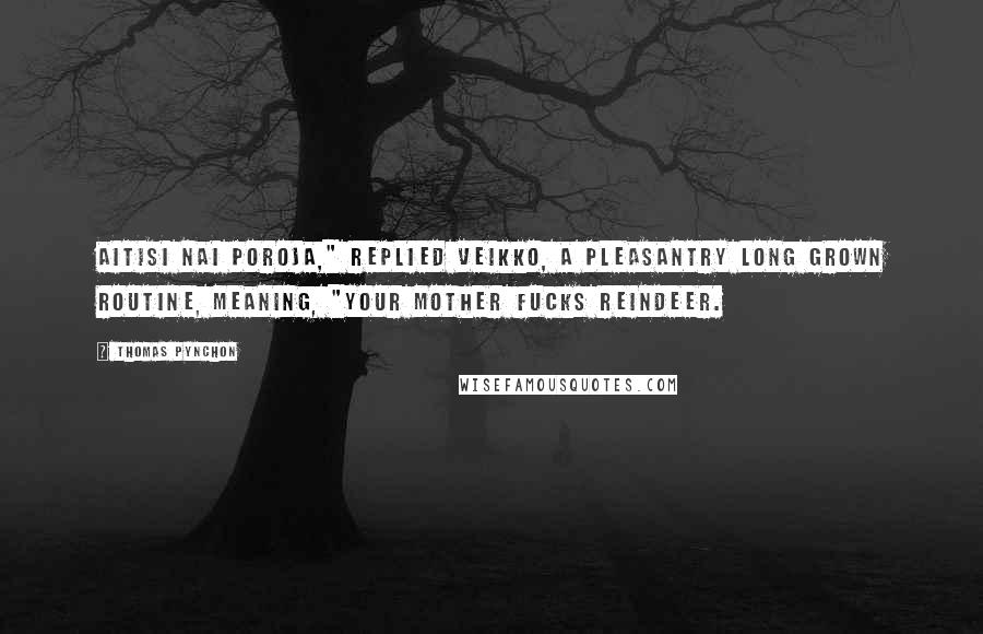Thomas Pynchon Quotes: Aitisi nai poroja," replied Veikko, a pleasantry long grown routine, meaning, "Your mother fucks reindeer.