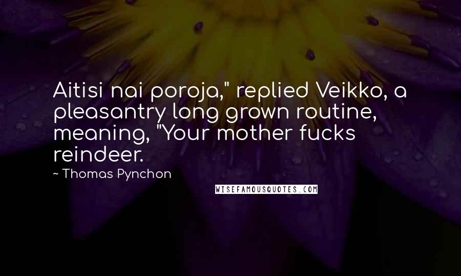 Thomas Pynchon Quotes: Aitisi nai poroja," replied Veikko, a pleasantry long grown routine, meaning, "Your mother fucks reindeer.