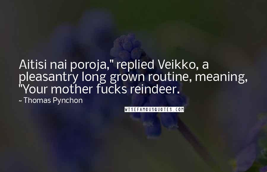 Thomas Pynchon Quotes: Aitisi nai poroja," replied Veikko, a pleasantry long grown routine, meaning, "Your mother fucks reindeer.