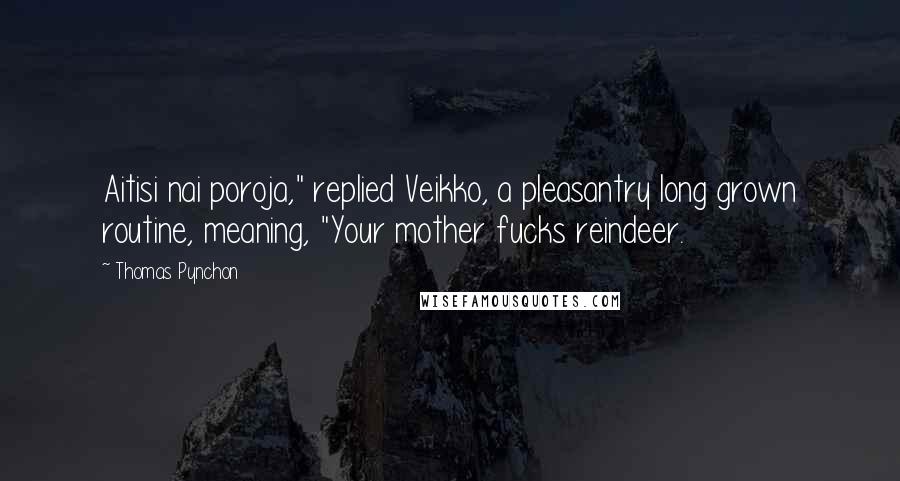 Thomas Pynchon Quotes: Aitisi nai poroja," replied Veikko, a pleasantry long grown routine, meaning, "Your mother fucks reindeer.