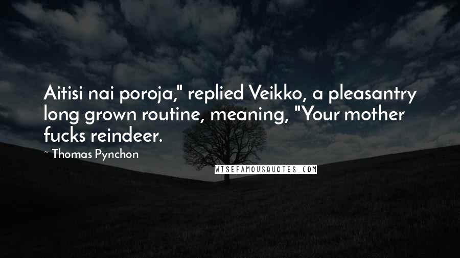 Thomas Pynchon Quotes: Aitisi nai poroja," replied Veikko, a pleasantry long grown routine, meaning, "Your mother fucks reindeer.