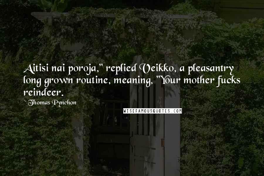 Thomas Pynchon Quotes: Aitisi nai poroja," replied Veikko, a pleasantry long grown routine, meaning, "Your mother fucks reindeer.