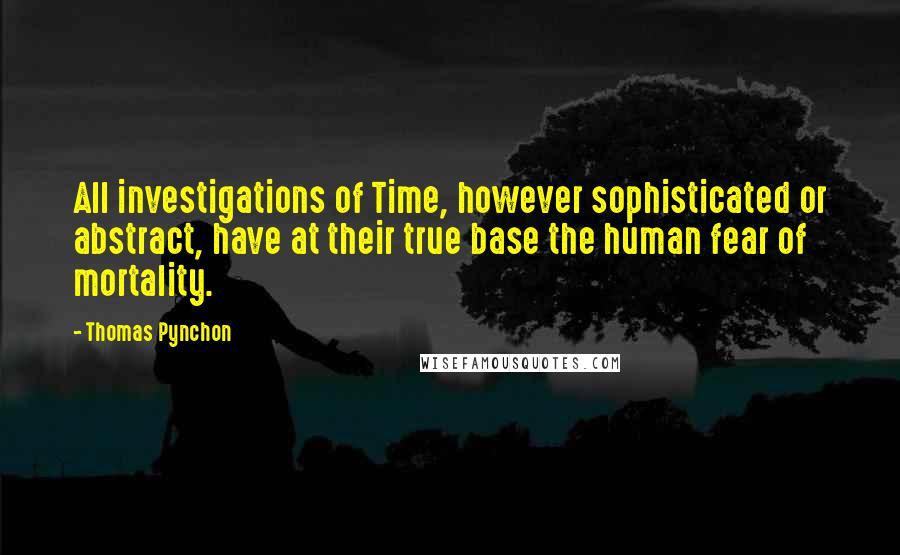 Thomas Pynchon Quotes: All investigations of Time, however sophisticated or abstract, have at their true base the human fear of mortality.