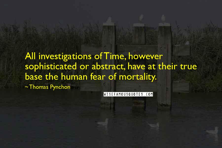 Thomas Pynchon Quotes: All investigations of Time, however sophisticated or abstract, have at their true base the human fear of mortality.