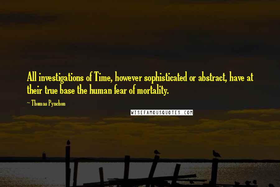 Thomas Pynchon Quotes: All investigations of Time, however sophisticated or abstract, have at their true base the human fear of mortality.