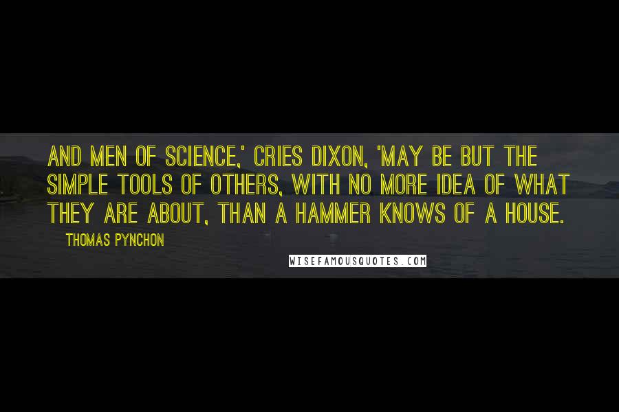 Thomas Pynchon Quotes: And men of science,' cries dixon, 'may be but the simple tools of others, with no more idea of what they are about, than a hammer knows of a house.
