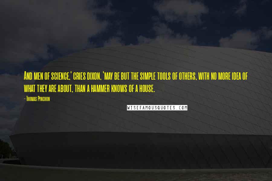 Thomas Pynchon Quotes: And men of science,' cries dixon, 'may be but the simple tools of others, with no more idea of what they are about, than a hammer knows of a house.