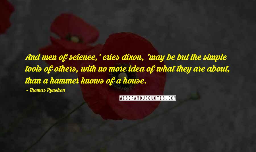 Thomas Pynchon Quotes: And men of science,' cries dixon, 'may be but the simple tools of others, with no more idea of what they are about, than a hammer knows of a house.