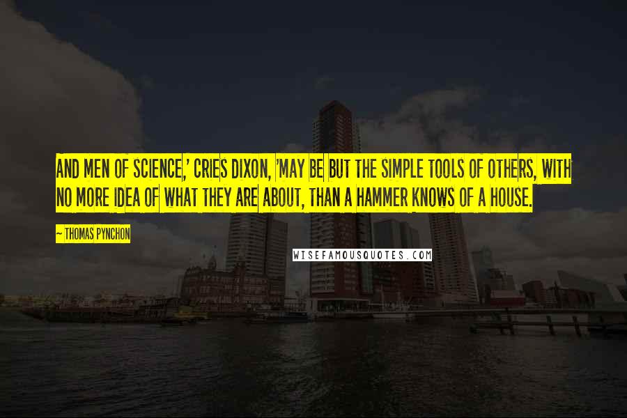 Thomas Pynchon Quotes: And men of science,' cries dixon, 'may be but the simple tools of others, with no more idea of what they are about, than a hammer knows of a house.