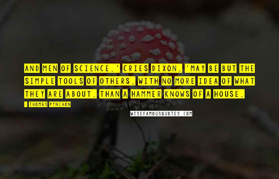 Thomas Pynchon Quotes: And men of science,' cries dixon, 'may be but the simple tools of others, with no more idea of what they are about, than a hammer knows of a house.