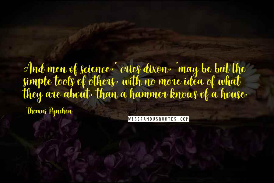 Thomas Pynchon Quotes: And men of science,' cries dixon, 'may be but the simple tools of others, with no more idea of what they are about, than a hammer knows of a house.