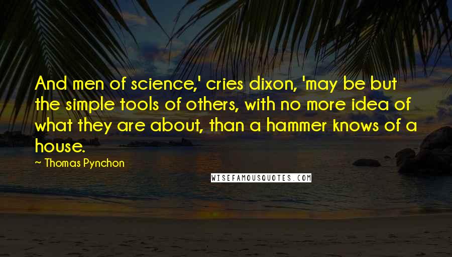 Thomas Pynchon Quotes: And men of science,' cries dixon, 'may be but the simple tools of others, with no more idea of what they are about, than a hammer knows of a house.