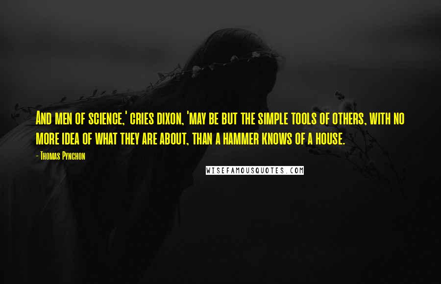 Thomas Pynchon Quotes: And men of science,' cries dixon, 'may be but the simple tools of others, with no more idea of what they are about, than a hammer knows of a house.