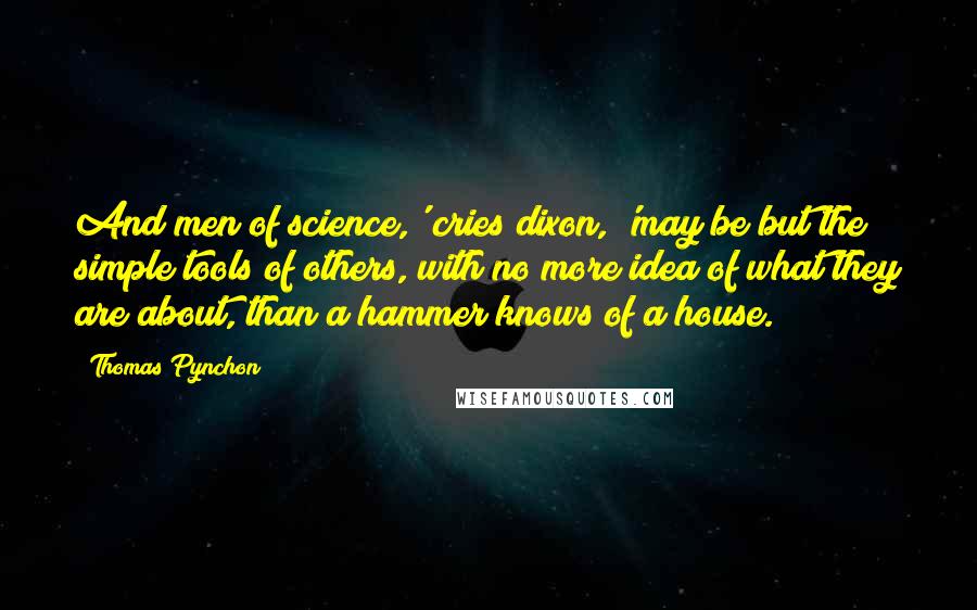 Thomas Pynchon Quotes: And men of science,' cries dixon, 'may be but the simple tools of others, with no more idea of what they are about, than a hammer knows of a house.