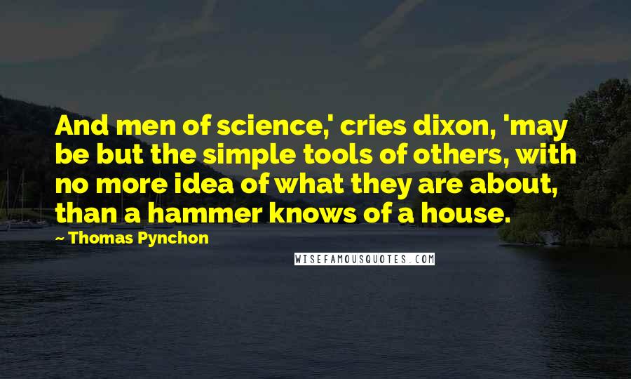 Thomas Pynchon Quotes: And men of science,' cries dixon, 'may be but the simple tools of others, with no more idea of what they are about, than a hammer knows of a house.