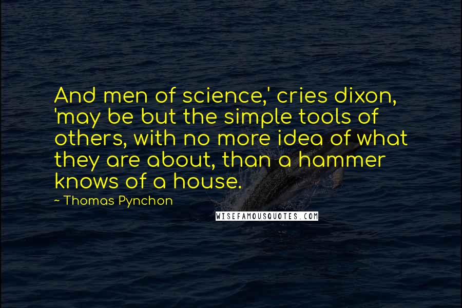 Thomas Pynchon Quotes: And men of science,' cries dixon, 'may be but the simple tools of others, with no more idea of what they are about, than a hammer knows of a house.