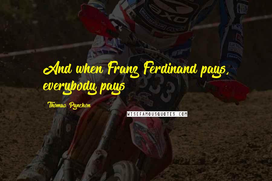 Thomas Pynchon Quotes: And when Franz Ferdinand pays, everybody pays!