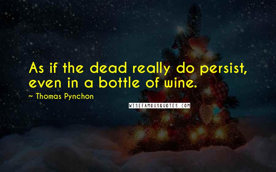 Thomas Pynchon Quotes: As if the dead really do persist, even in a bottle of wine.